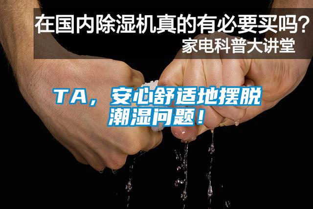 TA，安心舒適地?cái)[脫潮濕問(wèn)題！