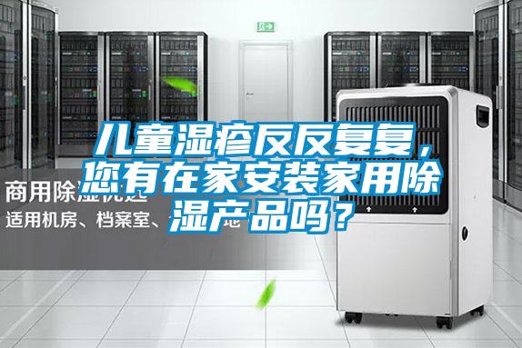 兒童濕疹反反復復，您有在家安裝家用除濕產品嗎？