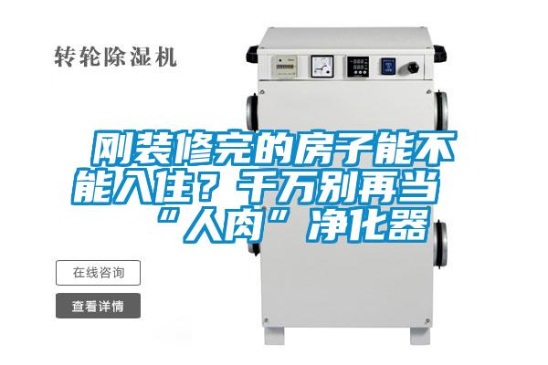 剛裝修完的房子能不能入?。壳f別再當“人肉”凈化器