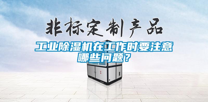 工業除濕機在工作時要注意哪些問題？