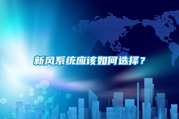 新風(fēng)系統(tǒng)應(yīng)該如何選擇？