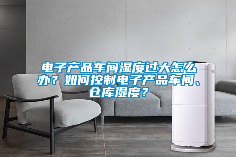 電子產品車間濕度過大怎么辦？如何控制電子產品車間、倉庫濕度？