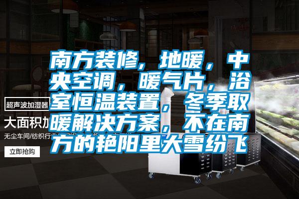 南方裝修, 地暖，中央空調，暖氣片，浴室恒溫裝置，冬季取暖解決方案，不在南方的艷陽里大雪紛飛