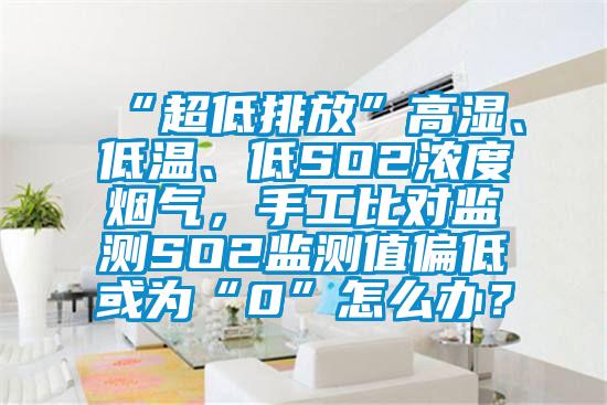 “超低排放”高濕、低溫、低SO2濃度煙氣，手工比對監測SO2監測值偏低或為“0”怎么辦？