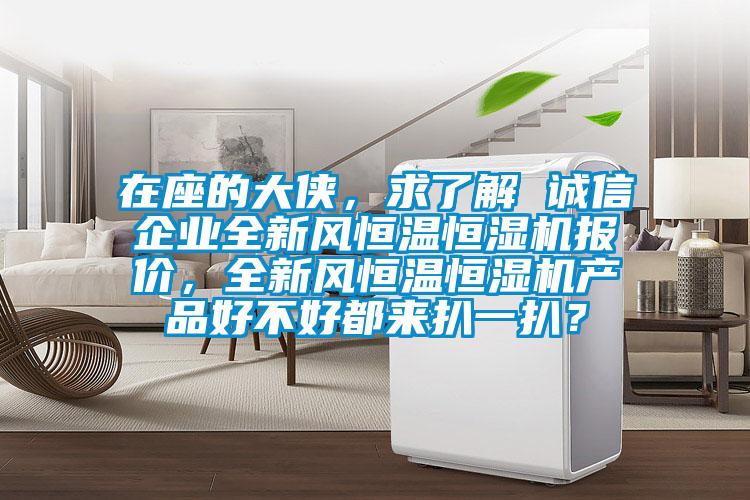 在座的大俠，求了解 誠(chéng)信企業(yè)全新風(fēng)恒溫恒濕機(jī)報(bào)價(jià)，全新風(fēng)恒溫恒濕機(jī)產(chǎn)品好不好都來(lái)扒一扒？