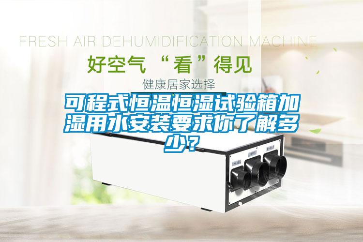 可程式恒溫恒濕試驗箱加濕用水安裝要求你了解多少？