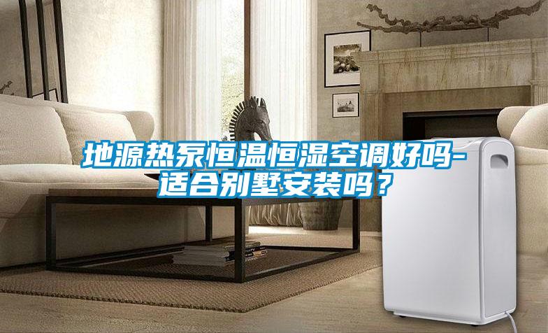 地源熱泵恒溫恒濕空調好嗎-適合別墅安裝嗎？