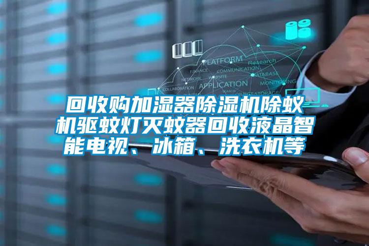回收購加濕器除濕機除蟻機驅蚊燈滅蚊器回收液晶智能電視、冰箱、洗衣機等
