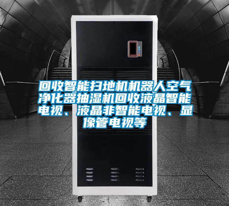 回收智能掃地機機器人空氣凈化器抽濕機回收液晶智能電視、液晶非智能電視、顯像管電視等