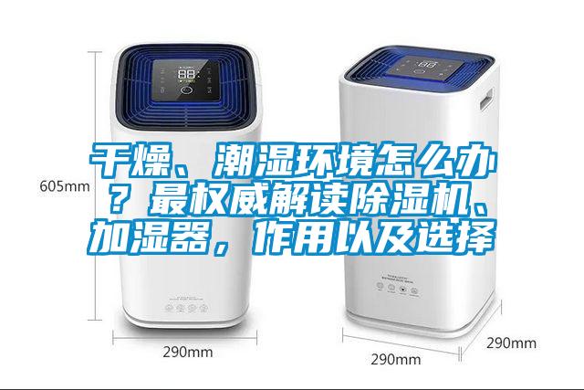 干燥、潮濕環(huán)境怎么辦？最權(quán)威解讀除濕機、加濕器，作用以及選擇