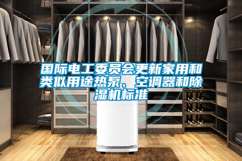國際電工委員會更新家用和類似用途熱泵、空調(diào)器和除濕機(jī)標(biāo)準(zhǔn)