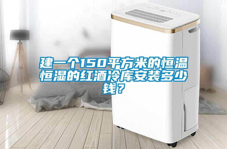 建一個150平方米的恒溫恒濕的紅酒冷庫安裝多少錢？