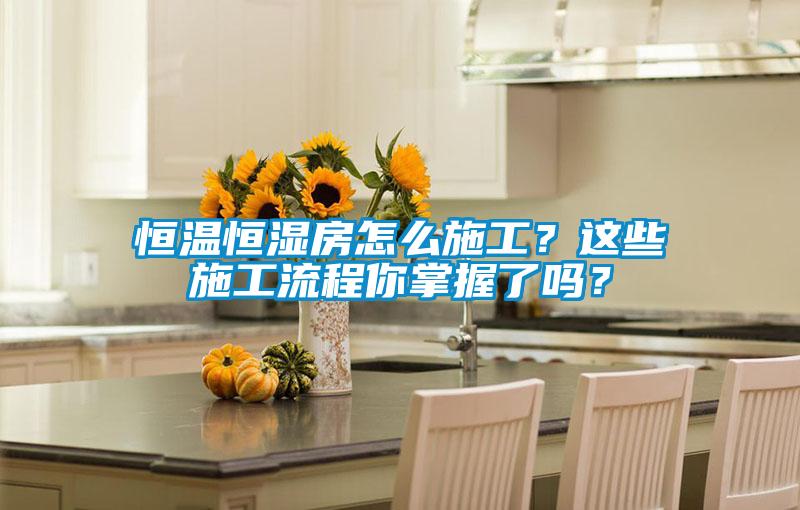 恒溫恒濕房怎么施工？這些施工流程你掌握了嗎？