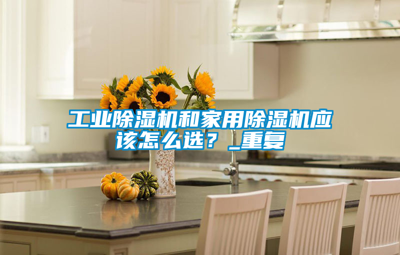 工業(yè)除濕機(jī)和家用除濕機(jī)應(yīng)該怎么選？_重復(fù)