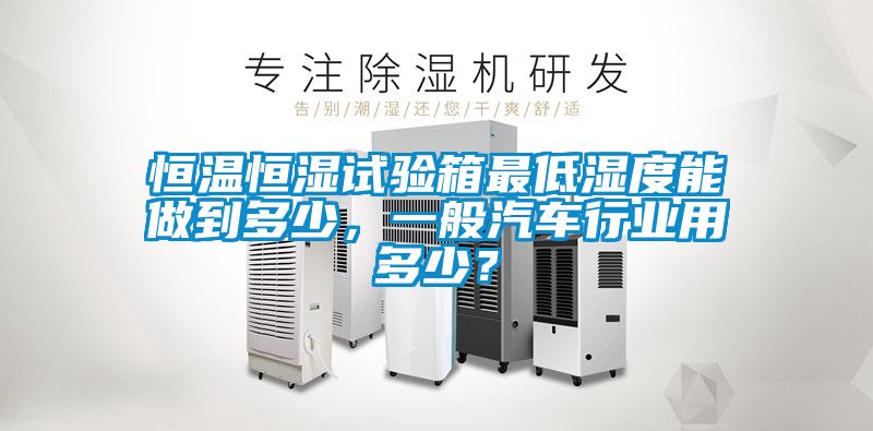 恒溫恒濕試驗箱最低濕度能做到多少，一般汽車行業(yè)用多少？