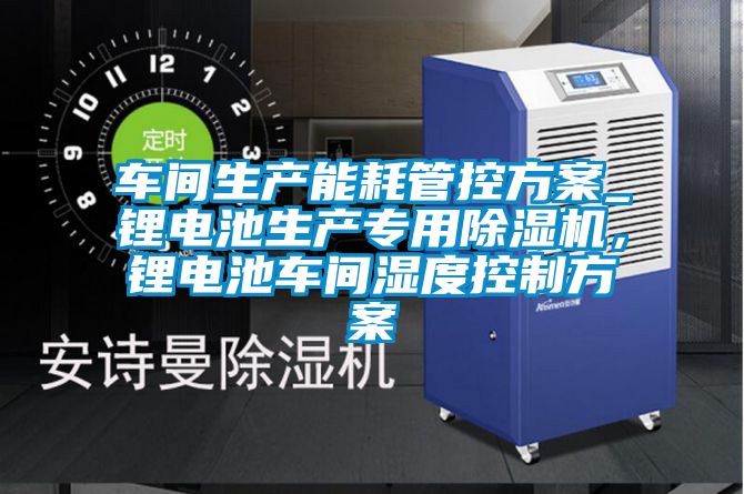 車間生產能耗管控方案_鋰電池生產專用除濕機，鋰電池車間濕度控制方案