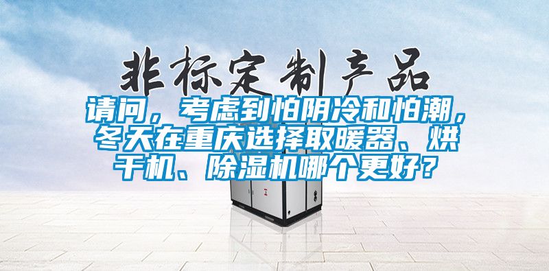 請問，考慮到怕陰冷和怕潮，冬天在重慶選擇取暖器、烘干機、除濕機哪個更好？