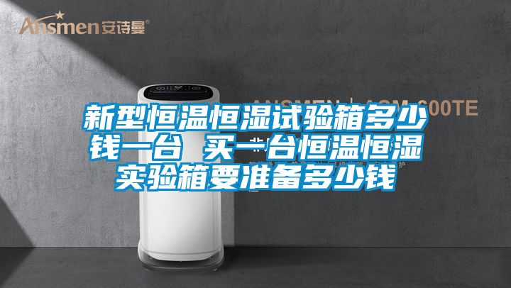 新型恒溫恒濕試驗箱多少錢一臺 買一臺恒溫恒濕實(shí)驗箱要準(zhǔn)備多少錢