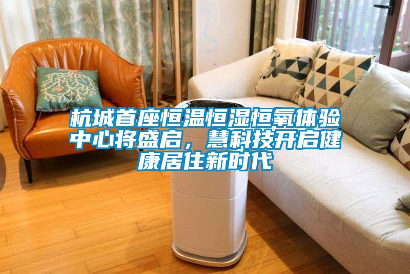 杭城首座恒溫恒濕恒氧體驗中心將盛啟，慧科技開啟健康居住新時代