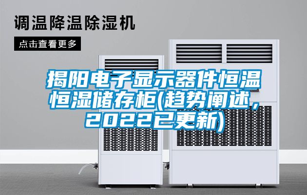 揭陽(yáng)電子顯示器件恒溫恒濕儲(chǔ)存柜(趨勢(shì)闡述，2022已更新)