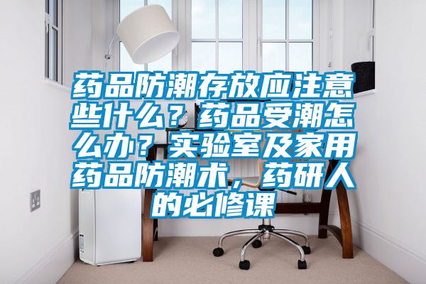 藥品防潮存放應注意些什么？藥品受潮怎么辦？實驗室及家用藥品防潮術，藥研人的必修課