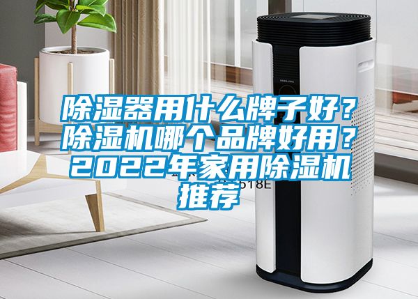 除濕器用什么牌子好？除濕機(jī)哪個品牌好用？2022年家用除濕機(jī)推薦