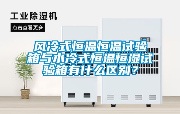 風冷式恒溫恒溫試驗箱與水冷式恒溫恒濕試驗箱有什么區別？