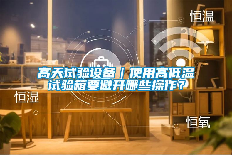 高天試驗設備｜使用高低溫試驗箱要避開哪些操作？